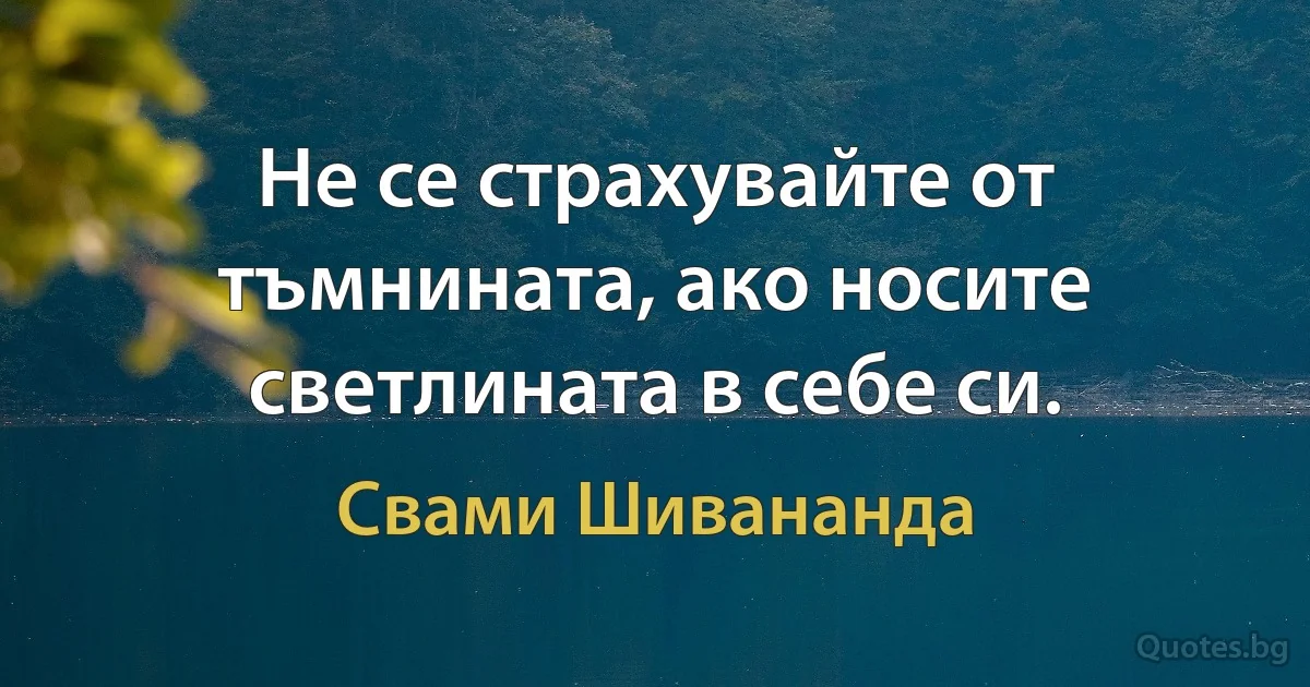 Не се страхувайте от тъмнината, ако носите светлината в себе си. (Свами Шивананда)