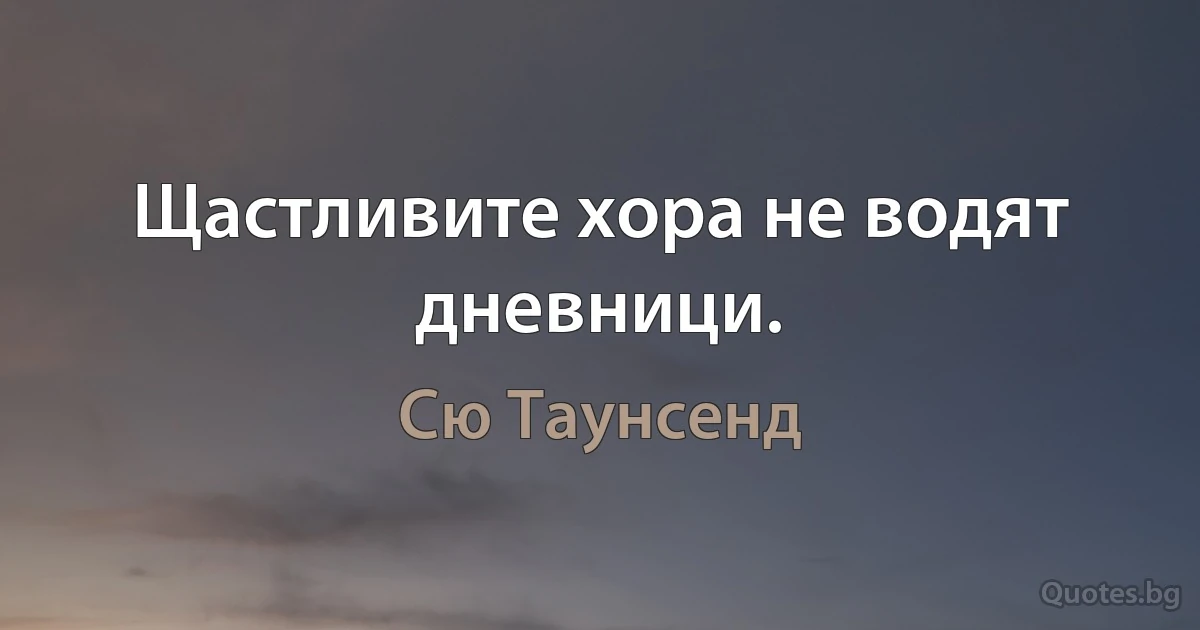 Щастливите хора не водят дневници. (Сю Таунсенд)