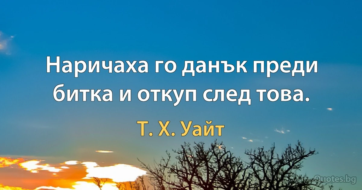 Наричаха го данък преди битка и откуп след това. (Т. Х. Уайт)