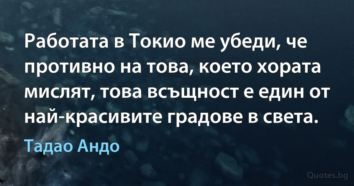 Работата в Токио ме убеди, че противно на това, което хората мислят, това всъщност е един от най-красивите градове в света. (Тадао Андо)