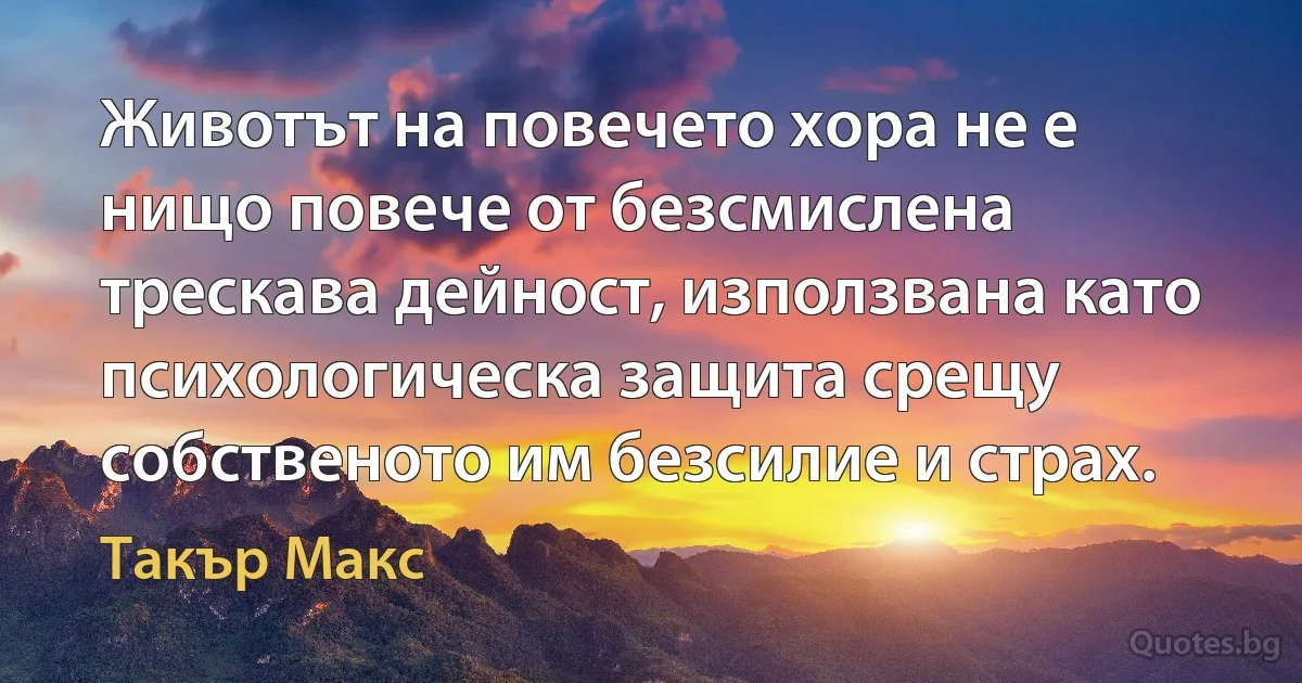 Животът на повечето хора не е нищо повече от безсмислена трескава дейност, използвана като психологическа защита срещу собственото им безсилие и страх. (Такър Макс)