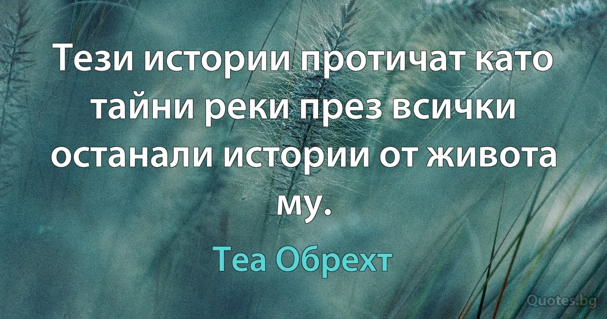 Тези истории протичат като тайни реки през всички останали истории от живота му. (Теа Обрехт)