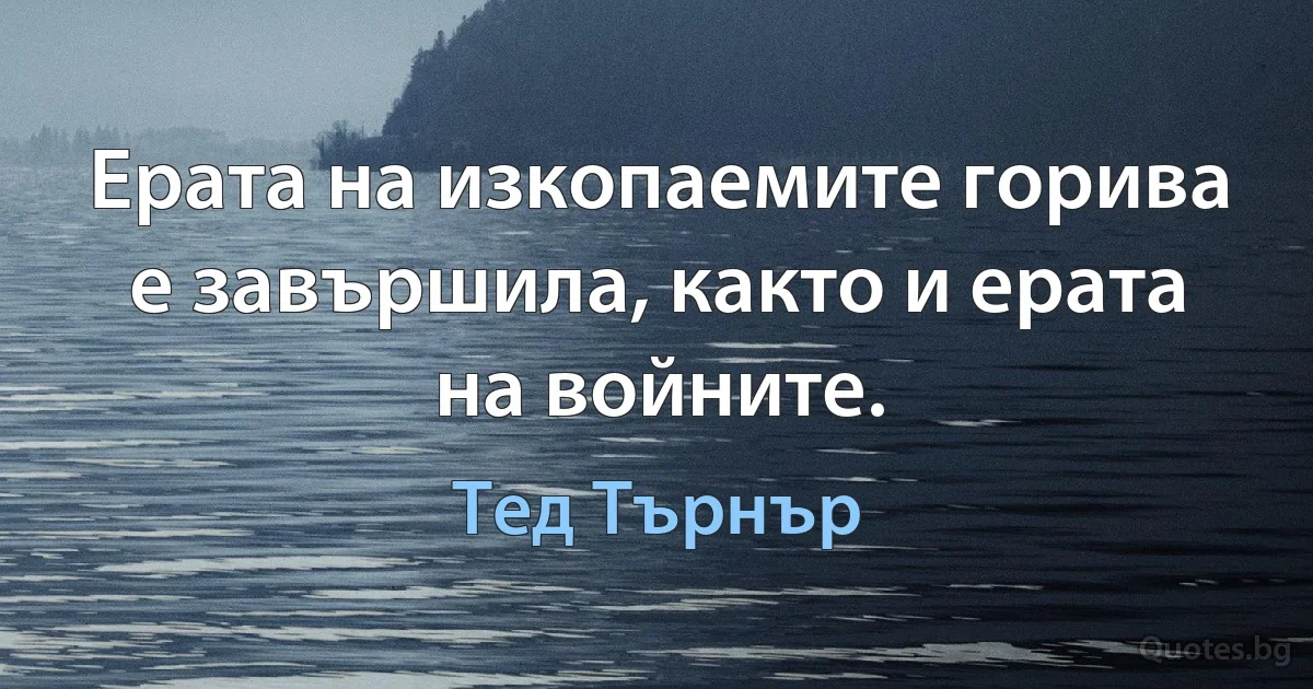 Ерата на изкопаемите горива е завършила, както и ерата на войните. (Тед Търнър)