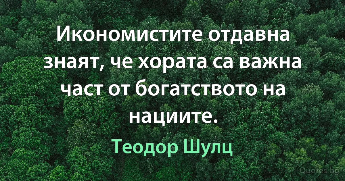 Икономистите отдавна знаят, че хората са важна част от богатството на нациите. (Теодор Шулц)