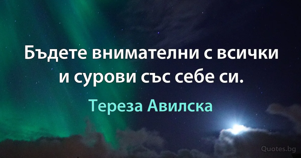 Бъдете внимателни с всички и сурови със себе си. (Тереза Авилска)