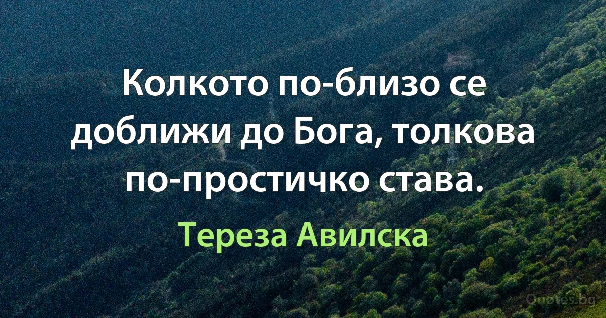 Колкото по-близо се доближи до Бога, толкова по-простичко става. (Тереза Авилска)