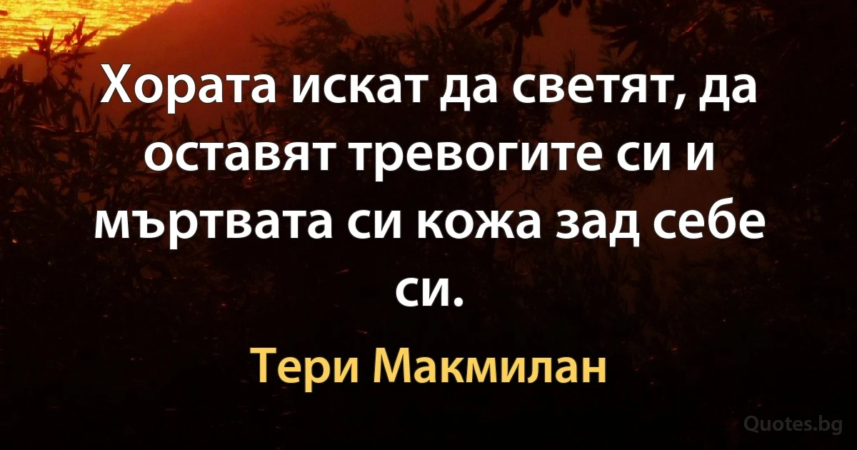 Хората искат да светят, да оставят тревогите си и мъртвата си кожа зад себе си. (Тери Макмилан)