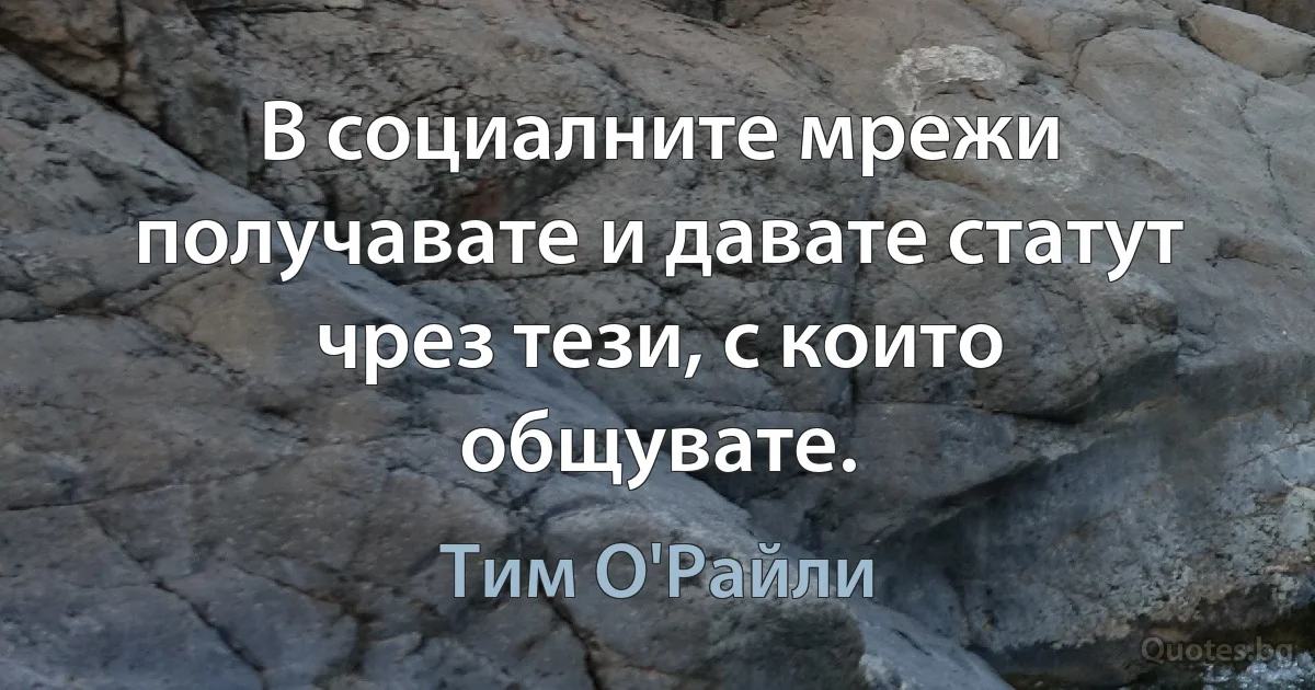 В социалните мрежи получавате и давате статут чрез тези, с които общувате. (Тим О'Райли)