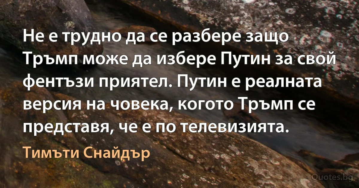 Не е трудно да се разбере защо Тръмп може да избере Путин за свой фентъзи приятел. Путин е реалната версия на човека, когото Тръмп се представя, че е по телевизията. (Тимъти Снайдър)