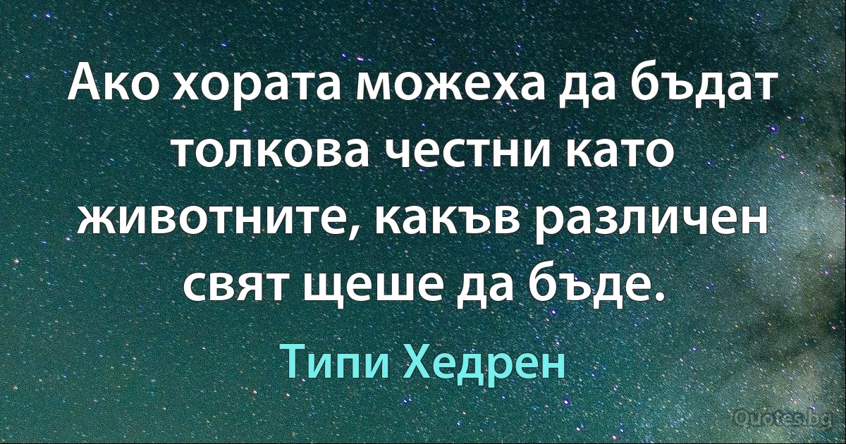 Ако хората можеха да бъдат толкова честни като животните, какъв различен свят щеше да бъде. (Типи Хедрен)