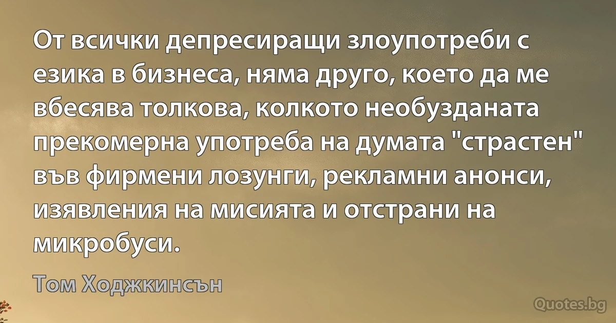 От всички депресиращи злоупотреби с езика в бизнеса, няма друго, което да ме вбесява толкова, колкото необузданата прекомерна употреба на думата "страстен" във фирмени лозунги, рекламни анонси, изявления на мисията и отстрани на микробуси. (Том Ходжкинсън)