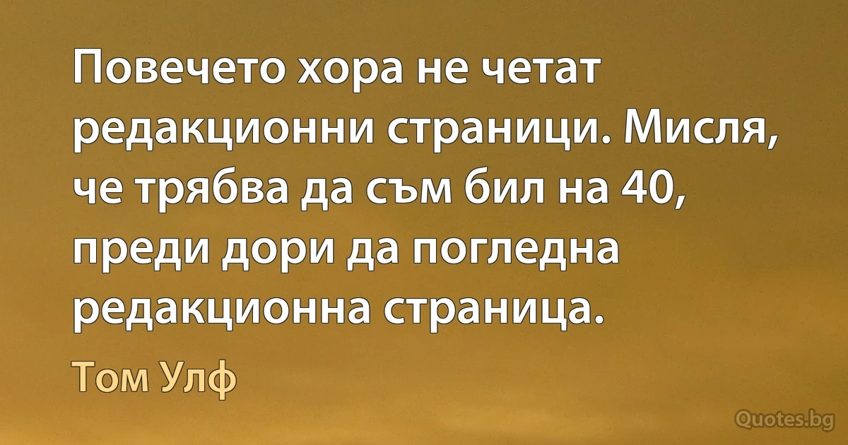 Повечето хора не четат редакционни страници. Мисля, че трябва да съм бил на 40, преди дори да погледна редакционна страница. (Том Улф)