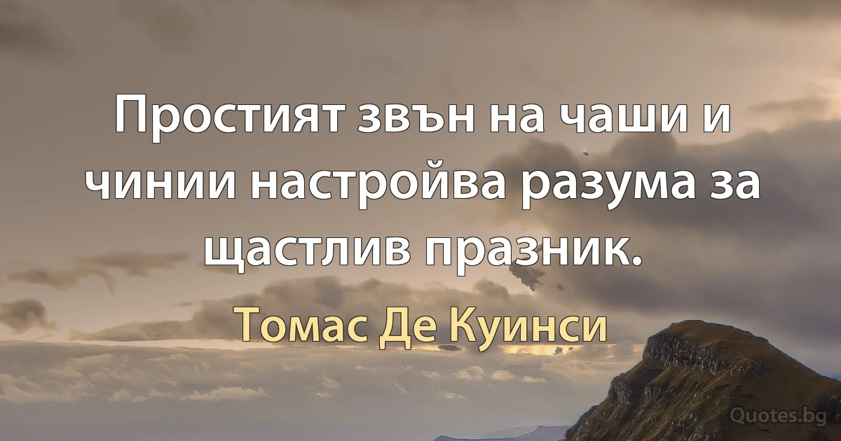 Простият звън на чаши и чинии настройва разума за щастлив празник. (Томас Де Куинси)