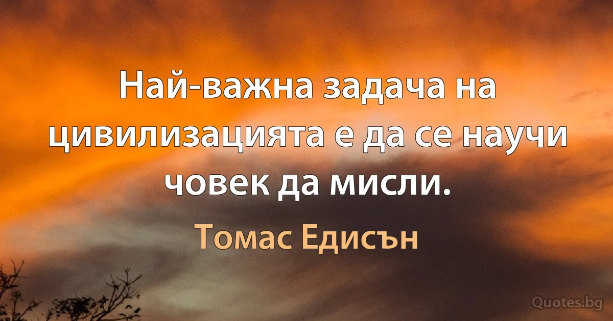 Най-важна задача на цивилизацията е да се научи човек да мисли. (Томас Едисън)