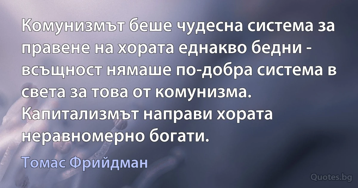 Комунизмът беше чудесна система за правене на хората еднакво бедни - всъщност нямаше по-добра система в света за това от комунизма. Капитализмът направи хората неравномерно богати. (Томас Фрийдман)