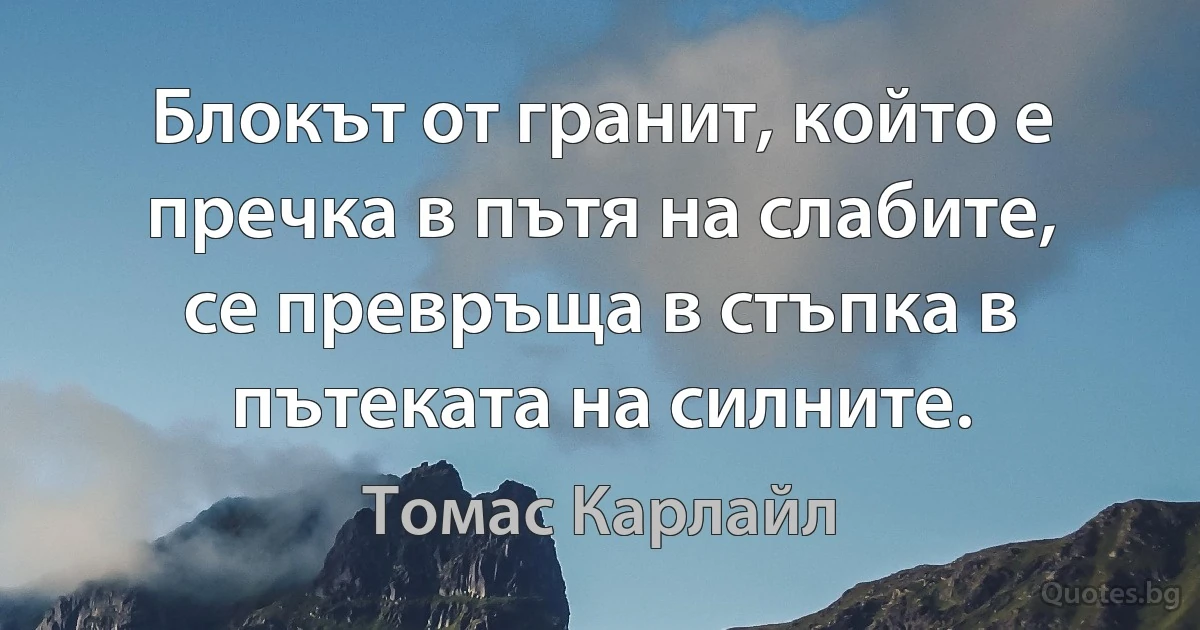 Блокът от гранит, който е пречка в пътя на слабите, се превръща в стъпка в пътеката на силните. (Томас Карлайл)