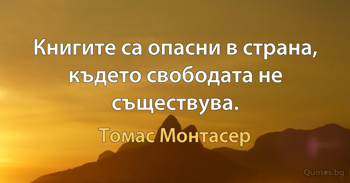 Книгите са опасни в страна, където свободата не съществува. (Томас Монтасер)