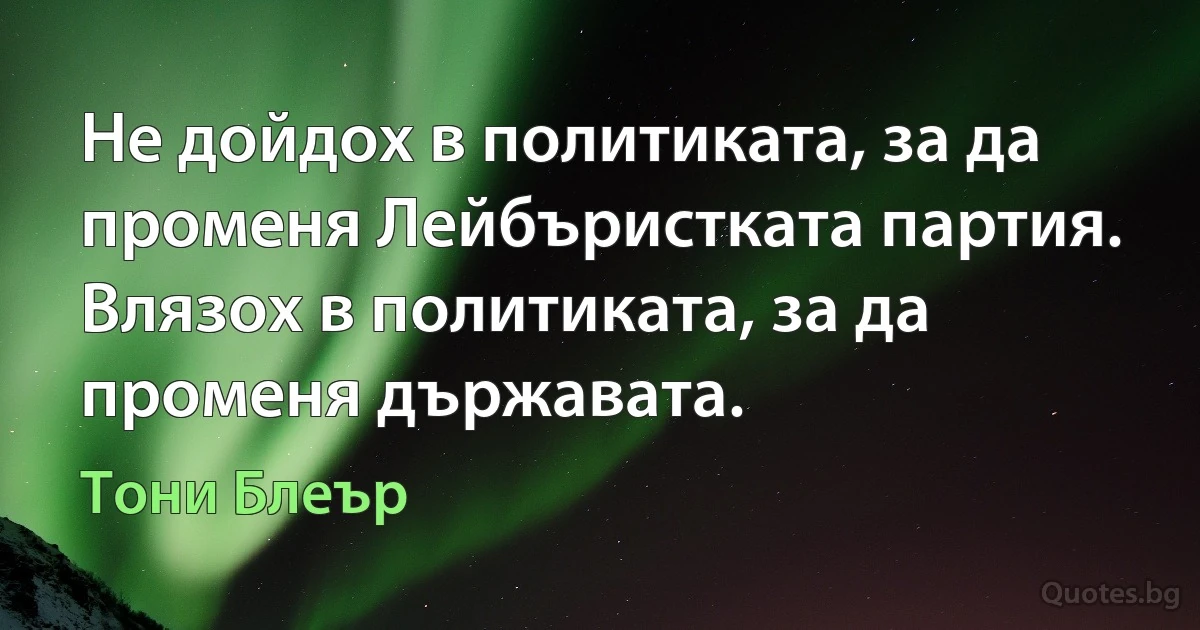 Не дойдох в политиката, за да променя Лейбъристката партия. Влязох в политиката, за да променя държавата. (Тони Блеър)