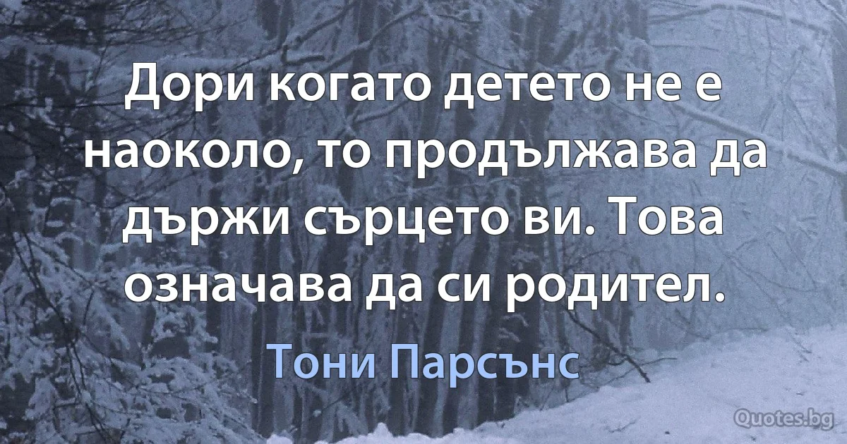 Дори когато детето не е наоколо, то продължава да държи сърцето ви. Това означава да си родител. (Тони Парсънс)