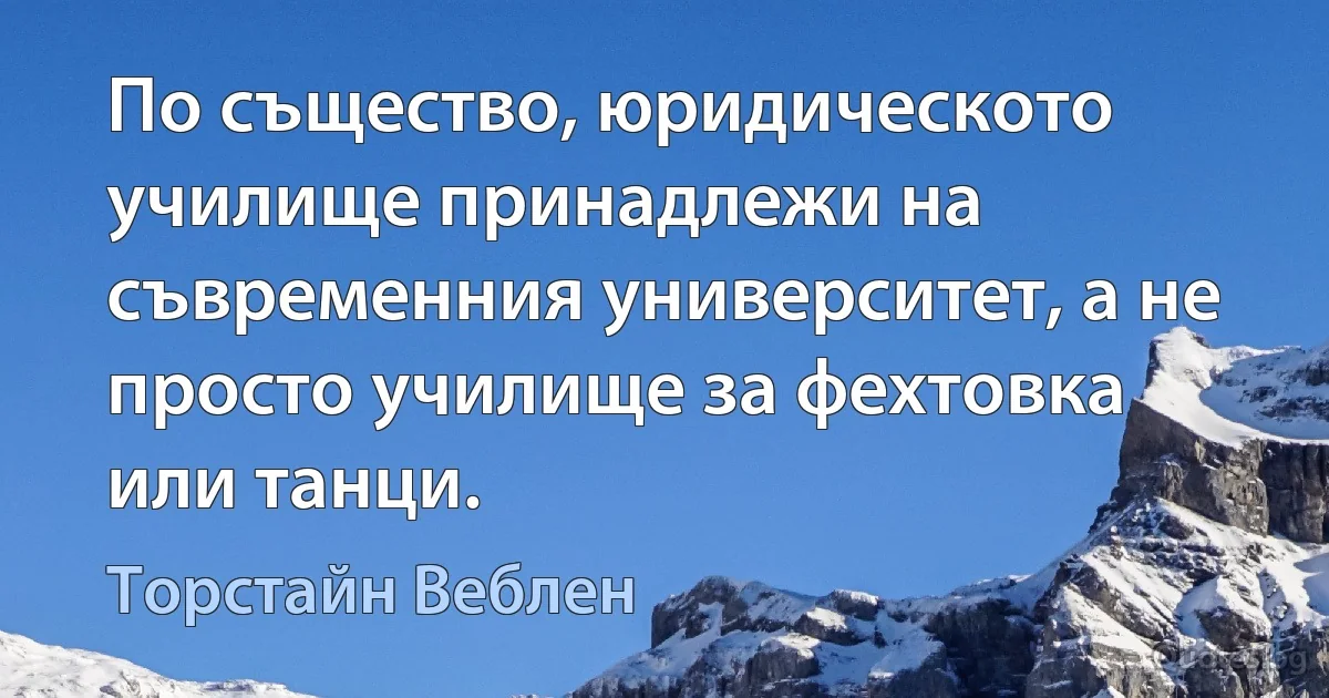 По същество, юридическото училище принадлежи на съвременния университет, а не просто училище за фехтовка или танци. (Торстайн Веблен)