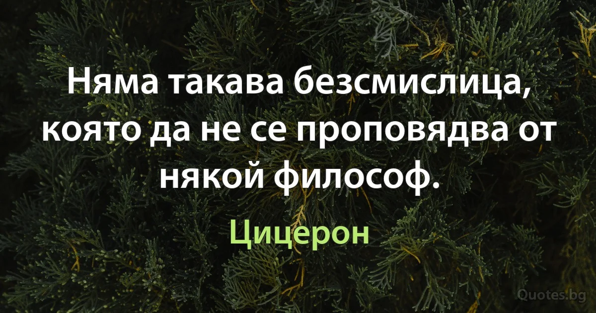 Няма такава безсмислица, която да не се проповядва от някой философ. (Цицерон)