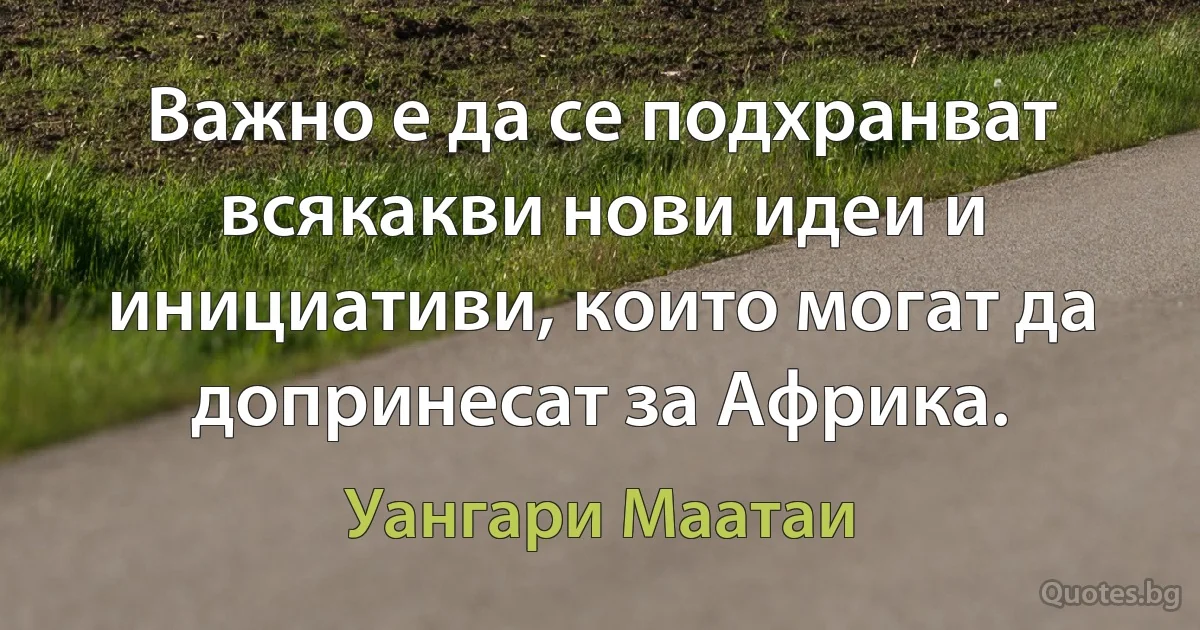 Важно е да се подхранват всякакви нови идеи и инициативи, които могат да допринесат за Африка. (Уангари Маатаи)