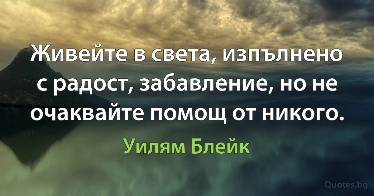 Живейте в света, изпълнено с радост, забавление, но не очаквайте помощ от никого. (Уилям Блейк)