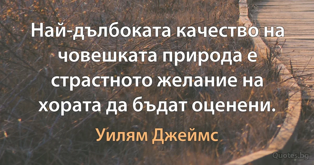 Най-дълбоката качество на човешката природа е страстното желание на хората да бъдат оценени. (Уилям Джеймс)