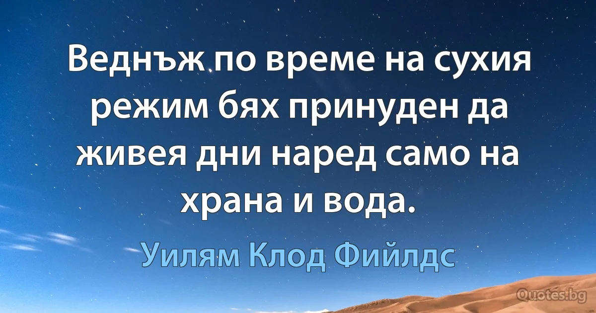 Веднъж по време на сухия режим бях принуден да живея дни наред само на храна и вода. (Уилям Клод Фийлдс)