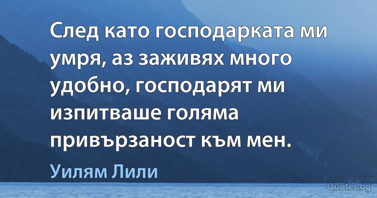 След като господарката ми умря, аз заживях много удобно, господарят ми изпитваше голяма привързаност към мен. (Уилям Лили)