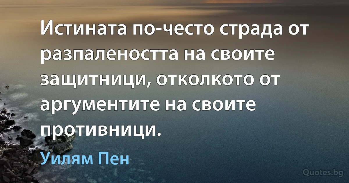 Истината по-често страда от разпалеността на своите защитници, отколкото от аргументите на своите противници. (Уилям Пен)