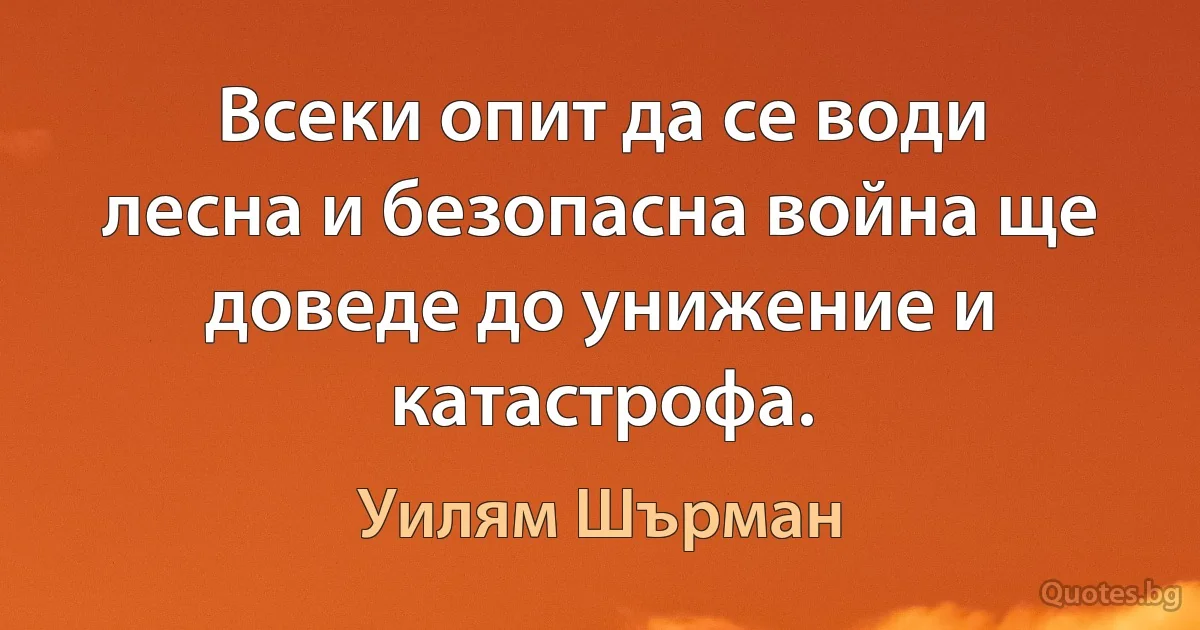 Всеки опит да се води лесна и безопасна война ще доведе до унижение и катастрофа. (Уилям Шърман)