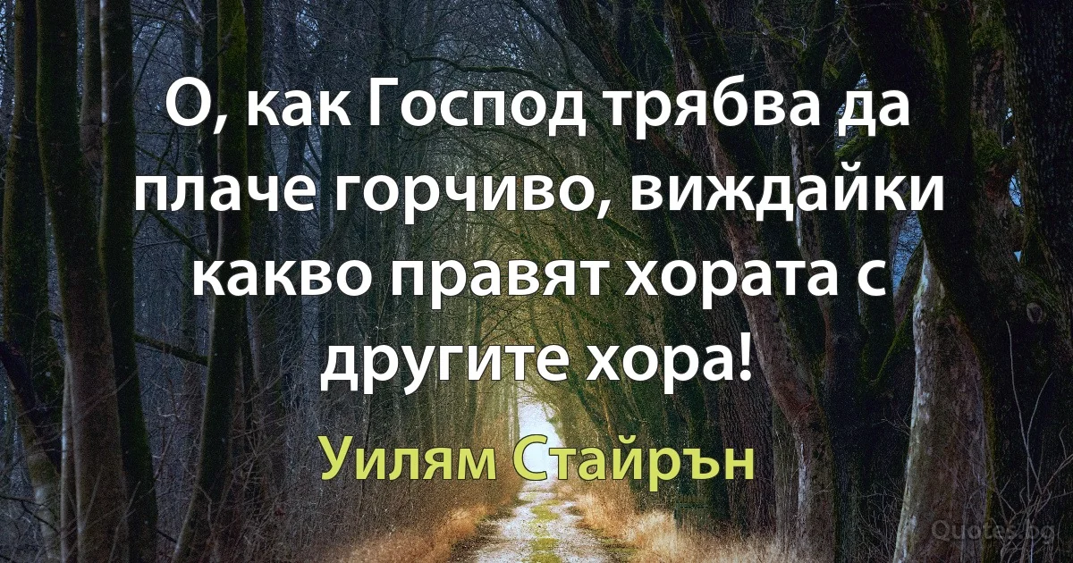 О, как Господ трябва да плаче горчиво, виждайки какво правят хората с другите хора! (Уилям Стайрън)