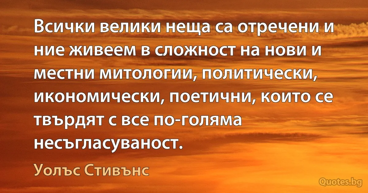 Всички велики неща са отречени и ние живеем в сложност на нови и местни митологии, политически, икономически, поетични, които се твърдят с все по-голяма несъгласуваност. (Уолъс Стивънс)