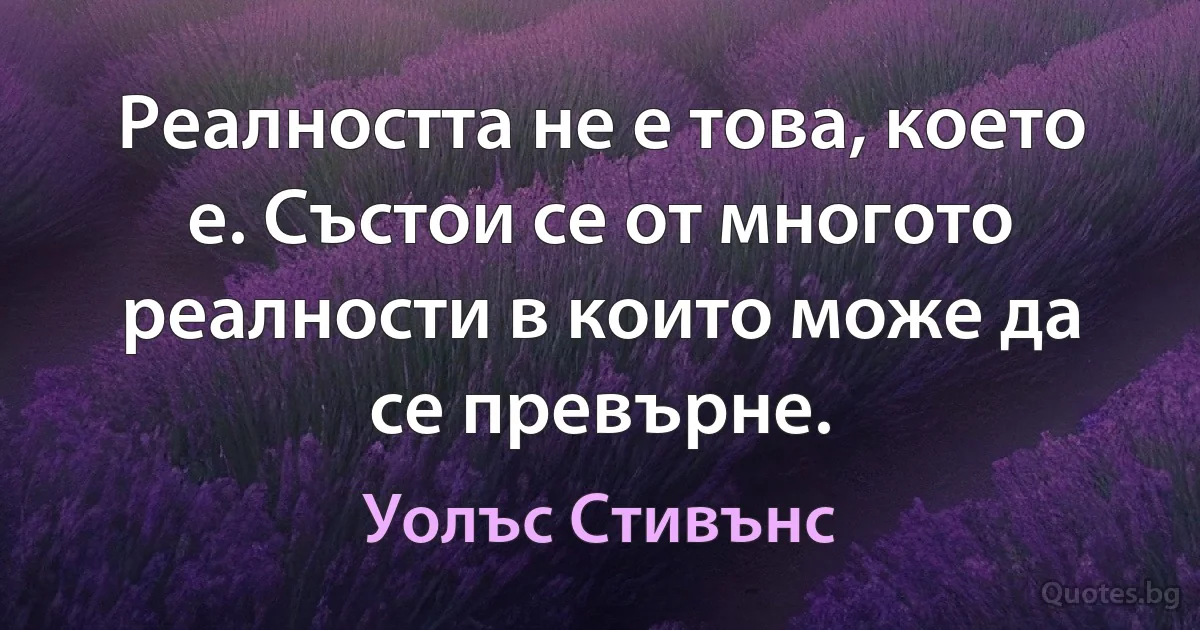 Реалността не е това, което е. Състои се от многото реалности в които може да се превърне. (Уолъс Стивънс)