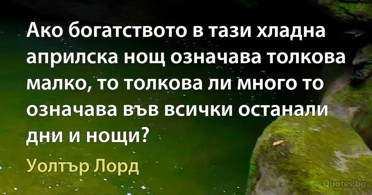 Ако богатството в тази хладна априлска нощ означава толкова малко, то толкова ли много то означава във всички останали дни и нощи? (Уолтър Лорд)