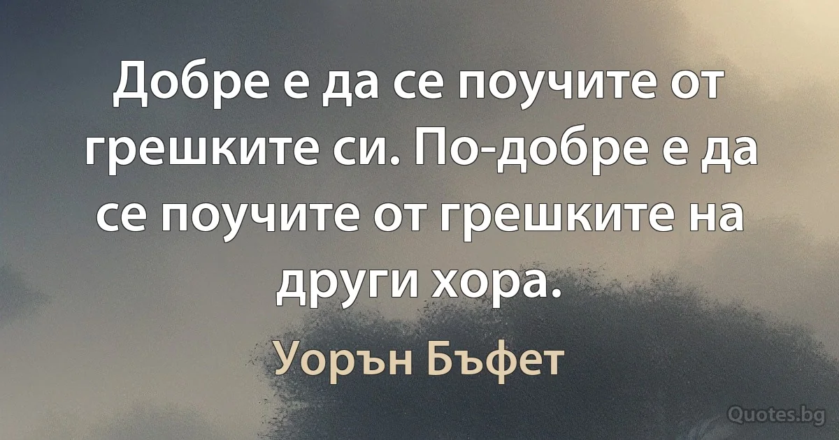 Добре е да се поучите от грешките си. По-добре е да се поучите от грешките на други хора. (Уорън Бъфет)