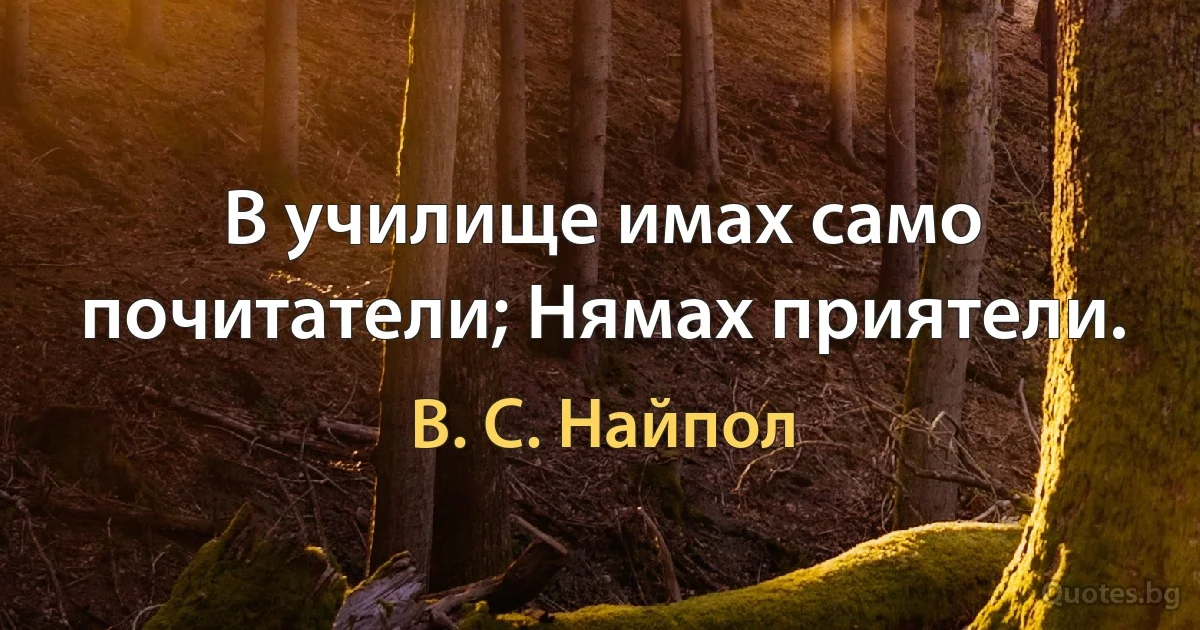 В училище имах само почитатели; Нямах приятели. (В. С. Найпол)