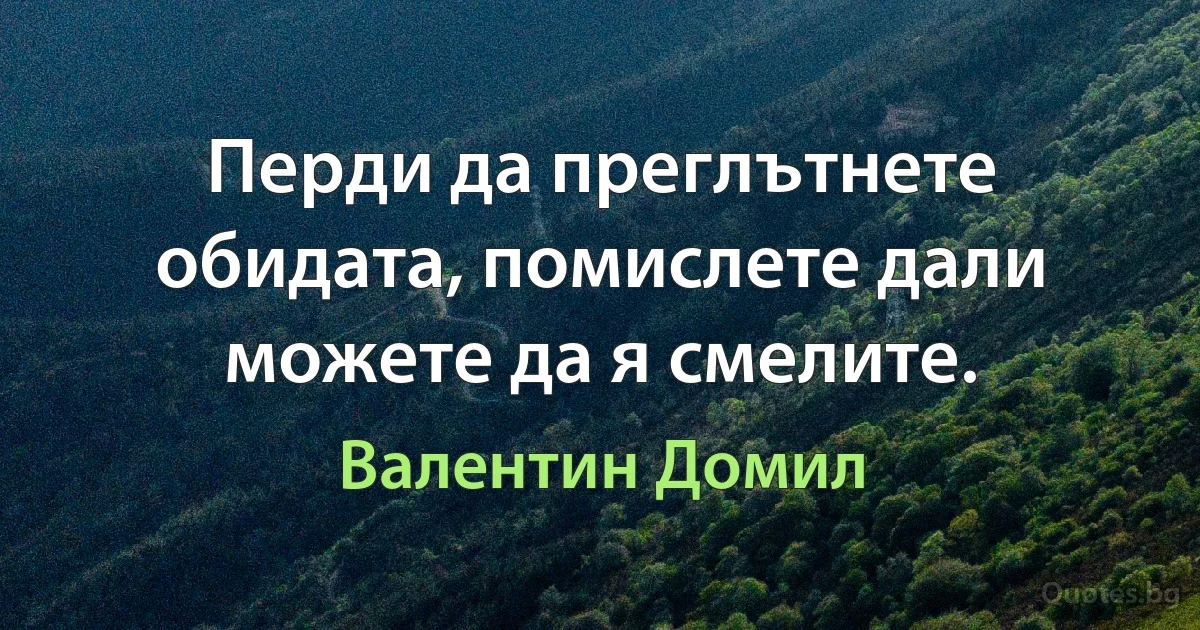 Перди да преглътнете обидата, помислете дали можете да я смелите. (Валентин Домил)