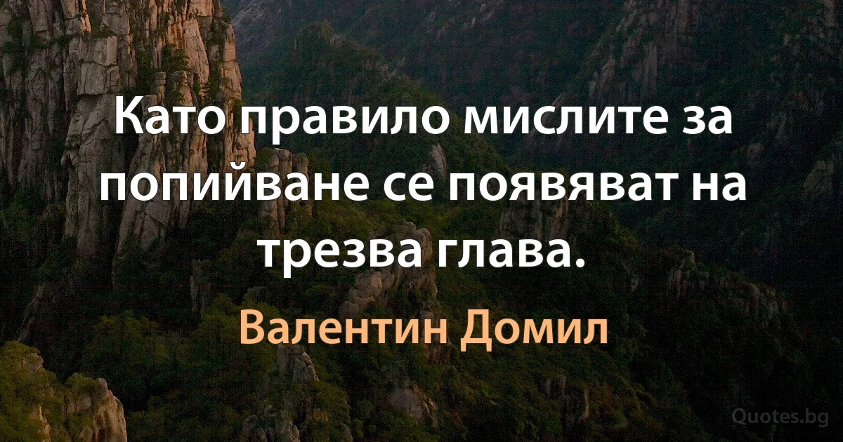 Като правило мислите за попийване се появяват на трезва глава. (Валентин Домил)