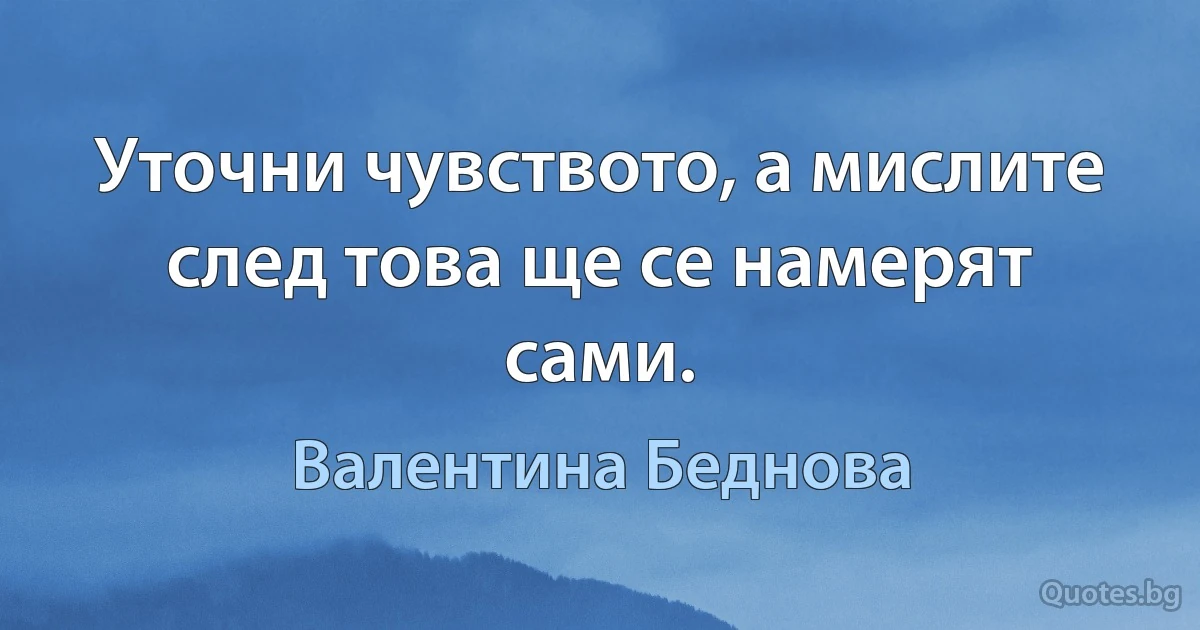 Уточни чувството, а мислите след това ще се намерят сами. (Валентина Беднова)