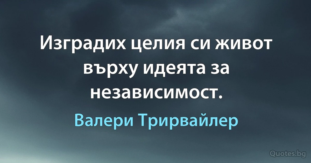 Изградих целия си живот върху идеята за независимост. (Валери Трирвайлер)