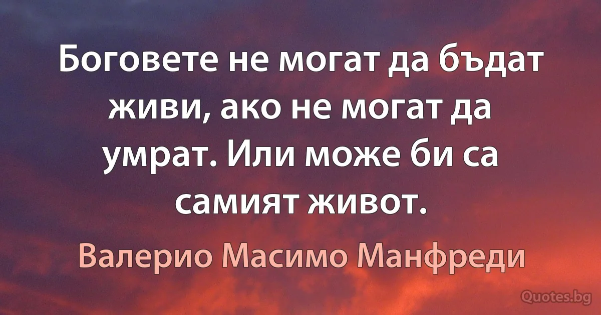 Боговете не могат да бъдат живи, ако не могат да умрат. Или може би са самият живот. (Валерио Масимо Манфреди)