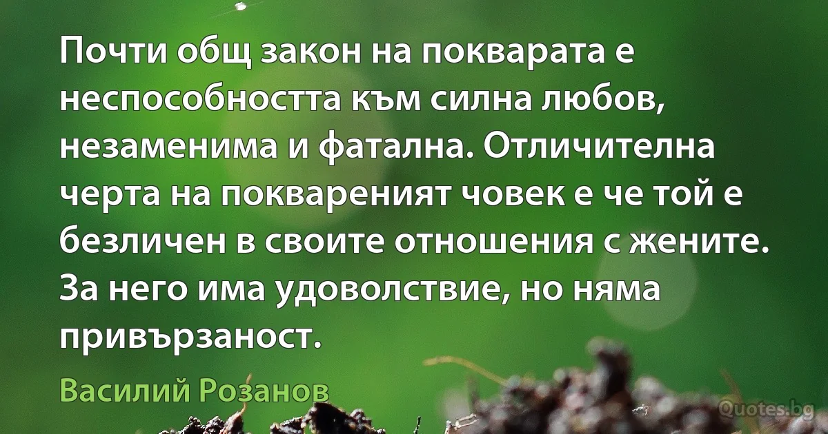 Почти общ закон на покварата е неспособността към силна любов, незаменима и фатална. Отличителна черта на поквареният човек е че той е безличен в своите отношения с жените. За него има удоволствие, но няма привързаност. (Василий Розанов)