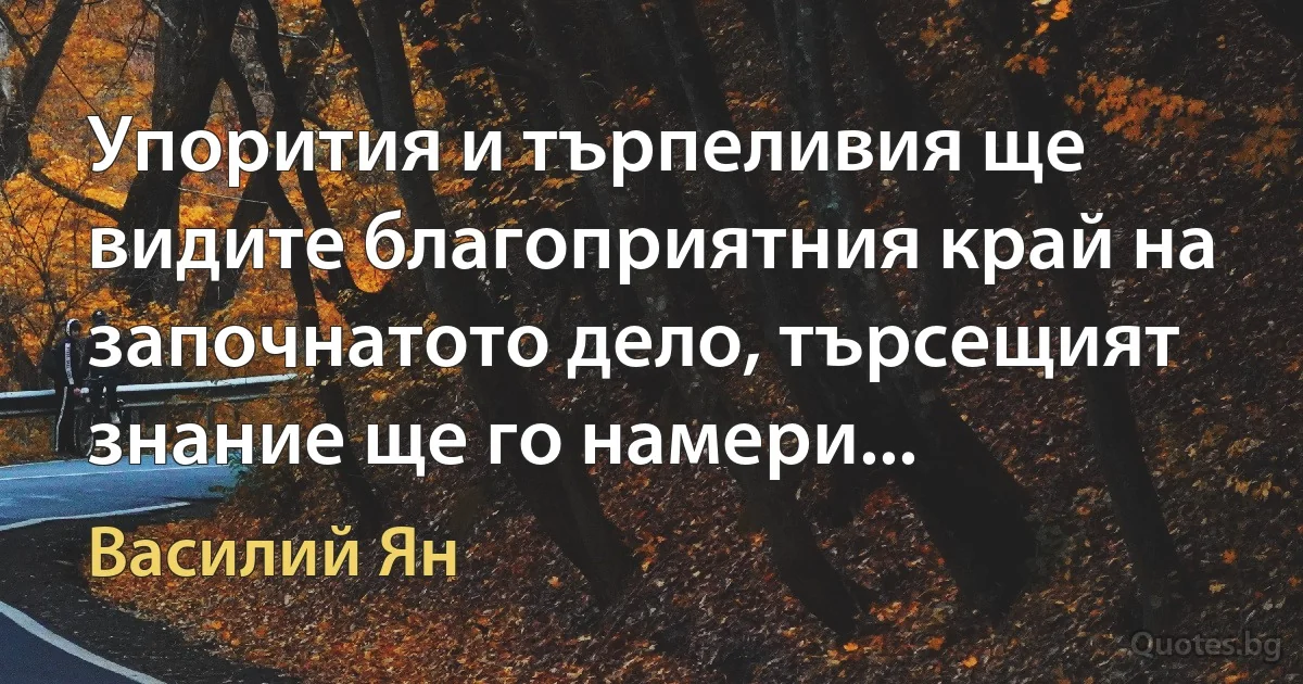 Упорития и търпеливия ще видите благоприятния край на започнатото дело, търсещият знание ще го намери... (Василий Ян)