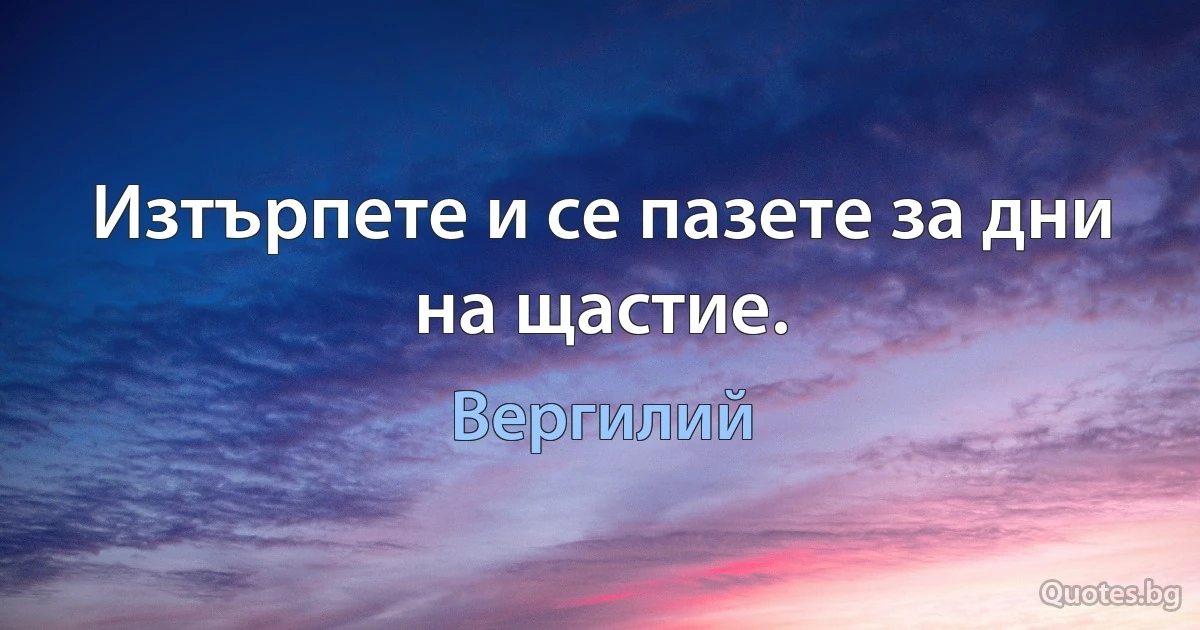 Изтърпете и се пазете за дни на щастие. (Вергилий)