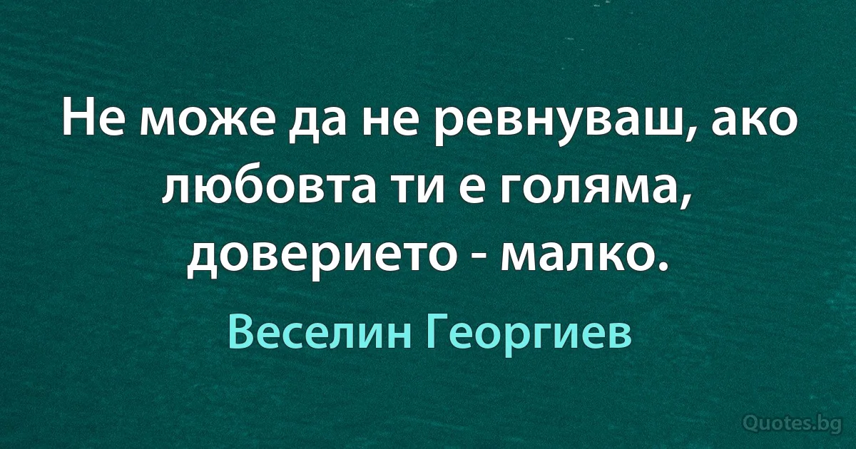 Не може да не ревнуваш, ако любовта ти е голяма, доверието - малко. (Веселин Георгиев)