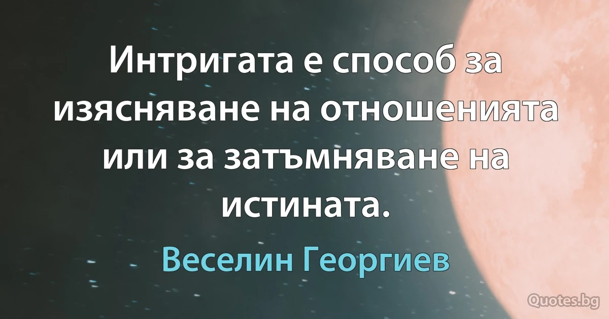 Интригата е способ за изясняване на отношенията или за затъмняване на истината. (Веселин Георгиев)