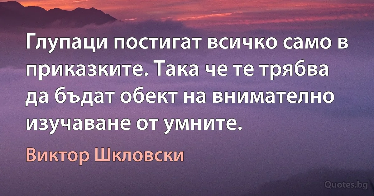 Глупаци постигат всичко само в приказките. Така че те трябва да бъдат обект на внимателно изучаване от умните. (Виктор Шкловски)