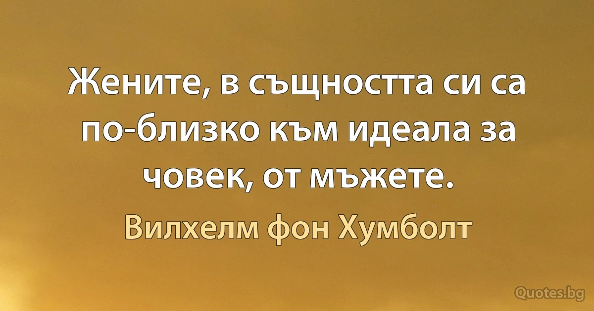 Жените, в същността си са по-близко към идеала за човек, от мъжете. (Вилхелм фон Хумболт)